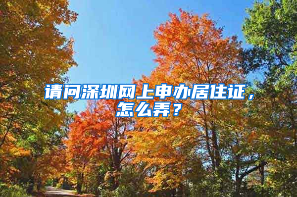 请问深圳网上申办居住证，怎么弄？