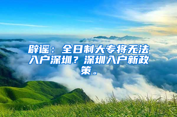 辟谣：全日制大专将无法入户深圳？深圳入户新政策。