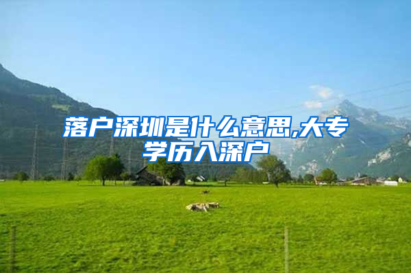 落户深圳是什么意思,大专学历入深户