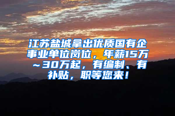 江苏盐城拿出优质国有企事业单位岗位，年薪15万～30万起，有编制、有补贴，职等您来！