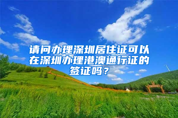 请问办理深圳居住证可以在深圳办理港澳通行证的签证吗？