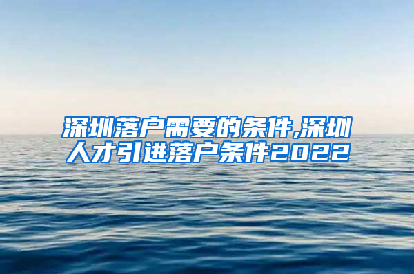 深圳落户需要的条件,深圳人才引进落户条件2022