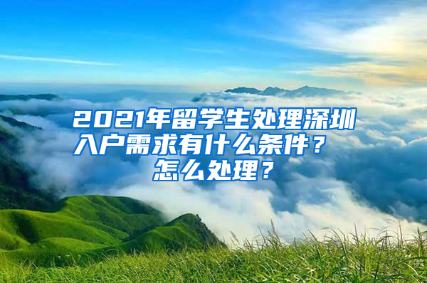 2021年留学生处理深圳入户需求有什么条件？ 怎么处理？