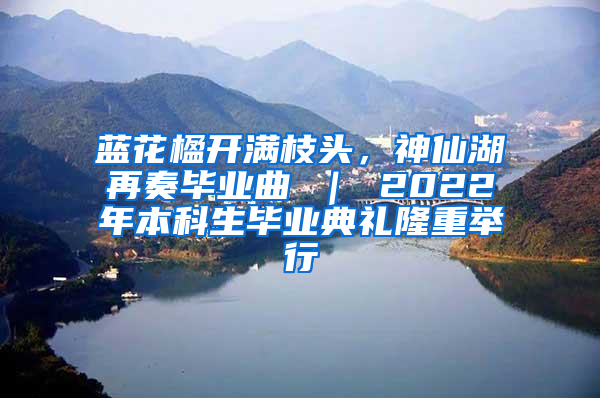 蓝花楹开满枝头，神仙湖再奏毕业曲 ｜ 2022年本科生毕业典礼隆重举行