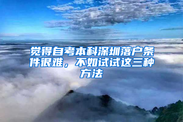 觉得自考本科深圳落户条件很难，不如试试这三种方法