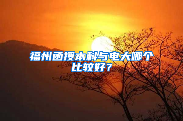 福州函授本科与电大哪个比较好？