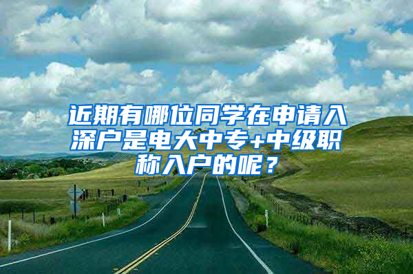 近期有哪位同学在申请入深户是电大中专+中级职称入户的呢？