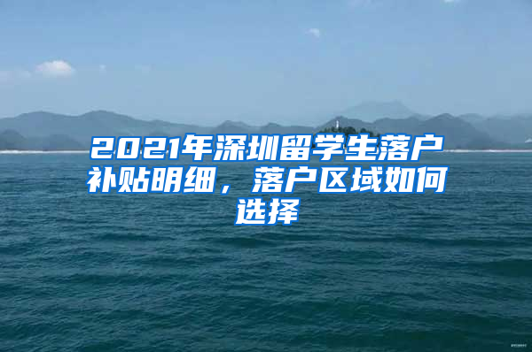 2021年深圳留学生落户补贴明细，落户区域如何选择