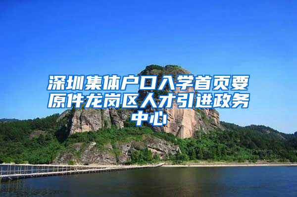 深圳集体户口入学首页要原件龙岗区人才引进政务中心