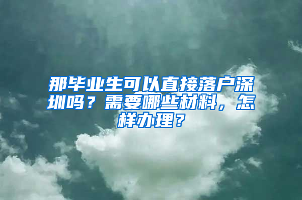 那毕业生可以直接落户深圳吗？需要哪些材料，怎样办理？