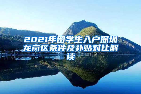 2021年留学生入户深圳龙岗区条件及补贴对比解读