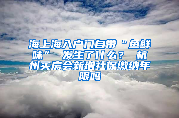 海上海入户门自带“鱼鲜味” 发生了什么？ 杭州买房会新增社保缴纳年限吗