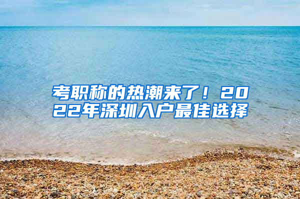 考职称的热潮来了！2022年深圳入户最佳选择