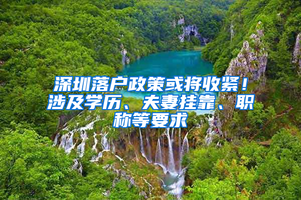 深圳落户政策或将收紧！涉及学历、夫妻挂靠、职称等要求