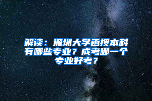 解读：深圳大学函授本科有哪些专业？成考哪一个专业好考？