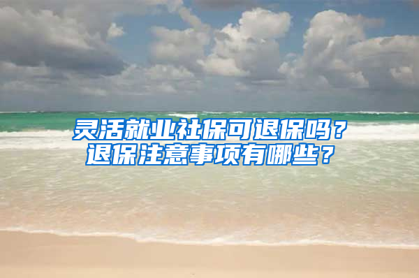 灵活就业社保可退保吗？退保注意事项有哪些？