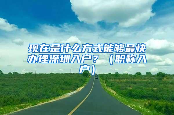 现在是什么方式能够最快办理深圳入户？（职称入户）