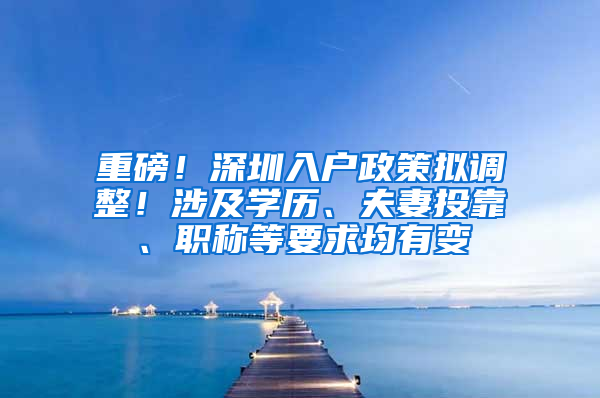 重磅！深圳入户政策拟调整！涉及学历、夫妻投靠、职称等要求均有变