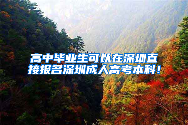 高中毕业生可以在深圳直接报名深圳成人高考本科！