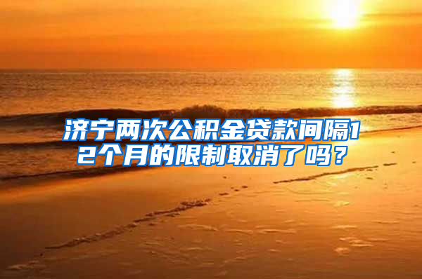 济宁两次公积金贷款间隔12个月的限制取消了吗？