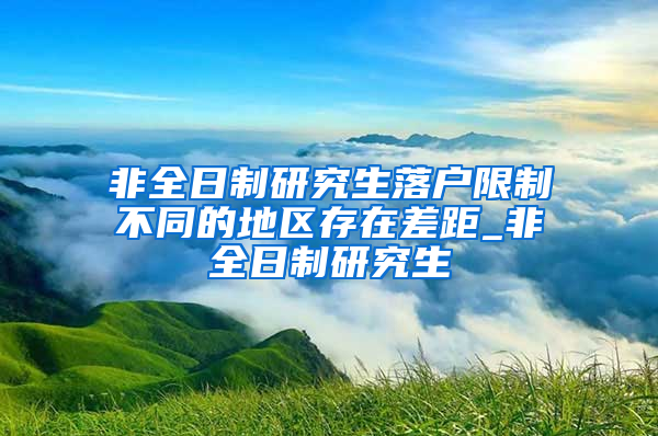 非全日制研究生落户限制不同的地区存在差距_非全日制研究生