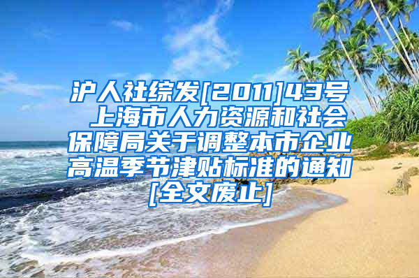 沪人社综发[2011]43号 上海市人力资源和社会保障局关于调整本市企业高温季节津贴标准的通知[全文废止]