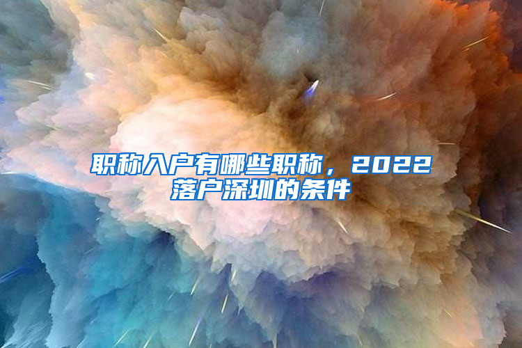 职称入户有哪些职称，2022落户深圳的条件