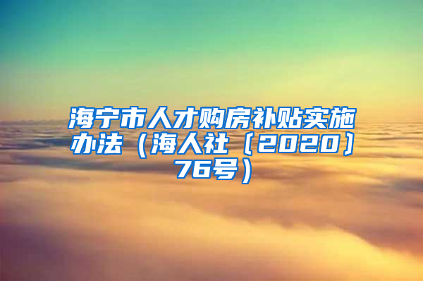 海宁市人才购房补贴实施办法（海人社〔2020〕76号）