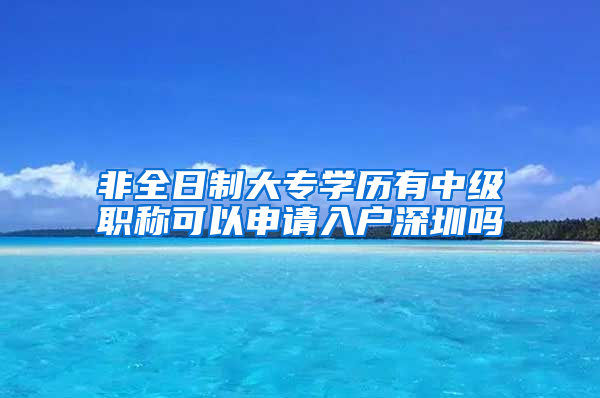 非全日制大专学历有中级职称可以申请入户深圳吗