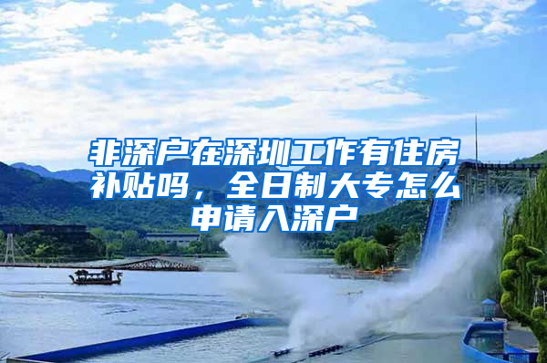 非深户在深圳工作有住房补贴吗，全日制大专怎么申请入深户