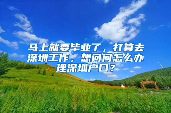 马上就要毕业了，打算去深圳工作，想问问怎么办理深圳户口？