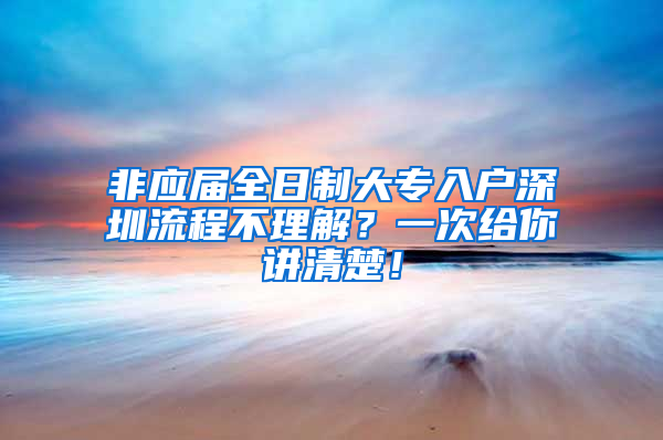 非应届全日制大专入户深圳流程不理解？一次给你讲清楚！