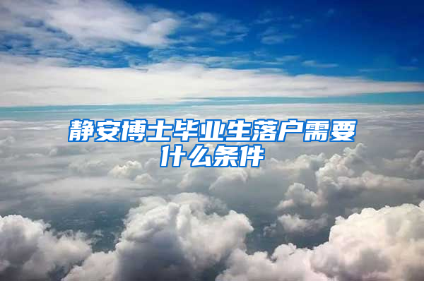 静安博士毕业生落户需要什么条件