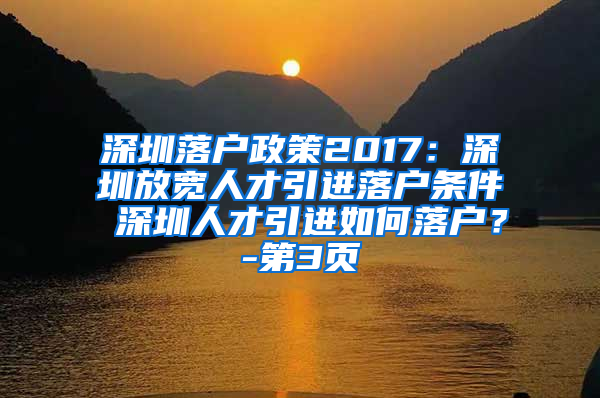 深圳落户政策2017：深圳放宽人才引进落户条件 深圳人才引进如何落户？-第3页