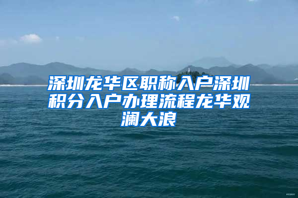 深圳龙华区职称入户深圳积分入户办理流程龙华观澜大浪