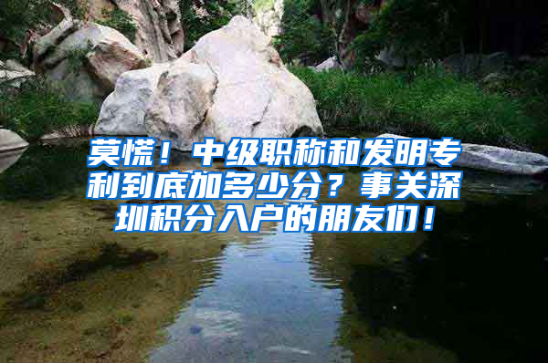 莫慌！中级职称和发明专利到底加多少分？事关深圳积分入户的朋友们！