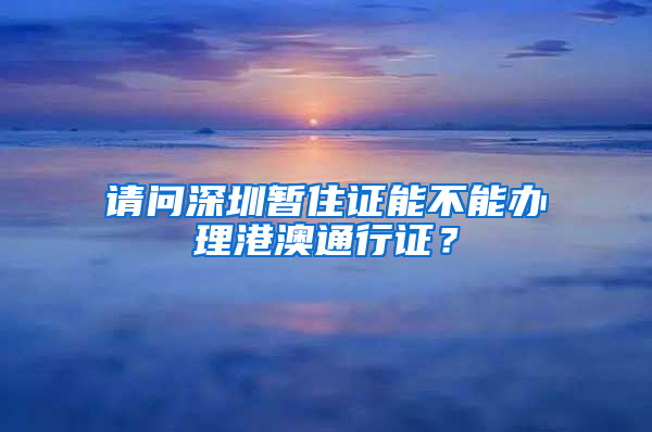 请问深圳暂住证能不能办理港澳通行证？