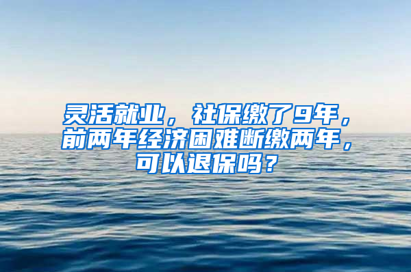 灵活就业，社保缴了9年，前两年经济困难断缴两年，可以退保吗？