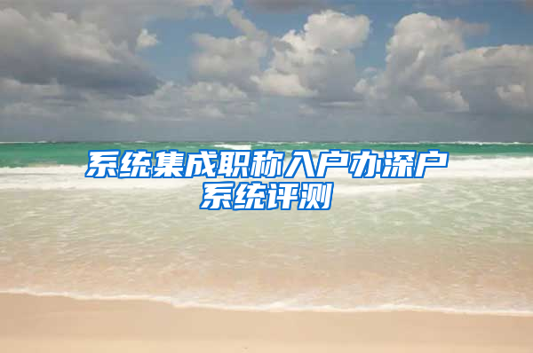 系统集成职称入户办深户系统评测