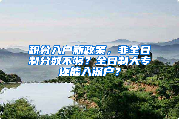 积分入户新政策，非全日制分数不够？全日制大专还能入深户？