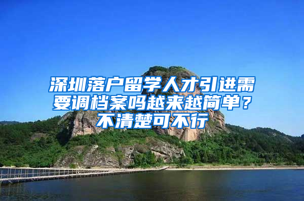 深圳落户留学人才引进需要调档案吗越来越简单？不清楚可不行