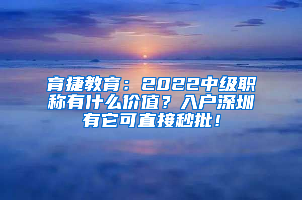 育捷教育：2022中级职称有什么价值？入户深圳有它可直接秒批！