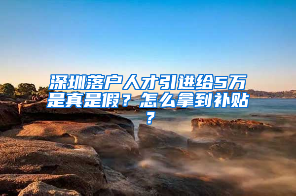 深圳落户人才引进给5万是真是假？怎么拿到补贴？