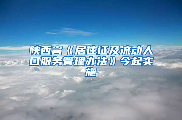 陕西省《居住证及流动人口服务管理办法》今起实施