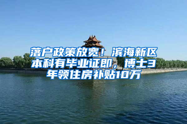 落户政策放宽！滨海新区本科有毕业证即，博士3年领住房补贴10万