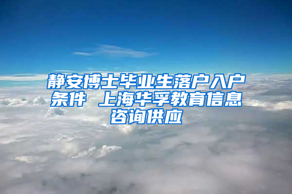 静安博士毕业生落户入户条件 上海华孚教育信息咨询供应