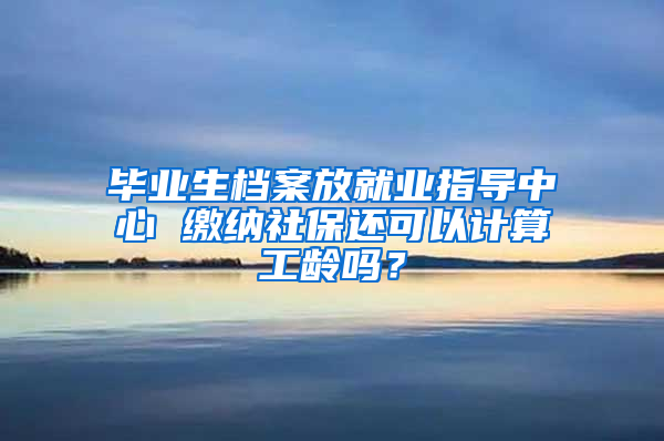 毕业生档案放就业指导中心 缴纳社保还可以计算工龄吗？