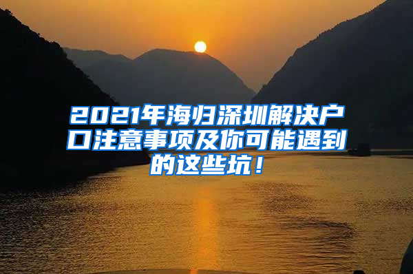 2021年海归深圳解决户口注意事项及你可能遇到的这些坑！