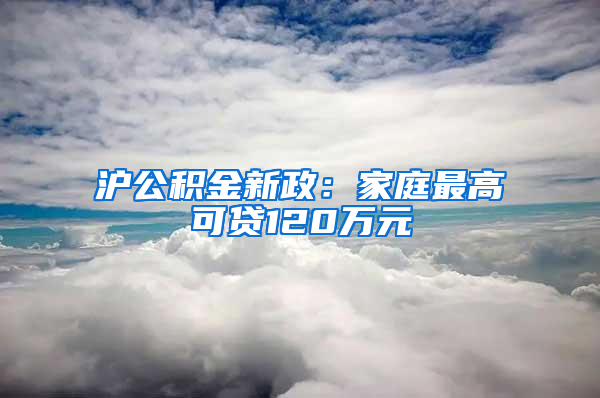 沪公积金新政：家庭最高可贷120万元