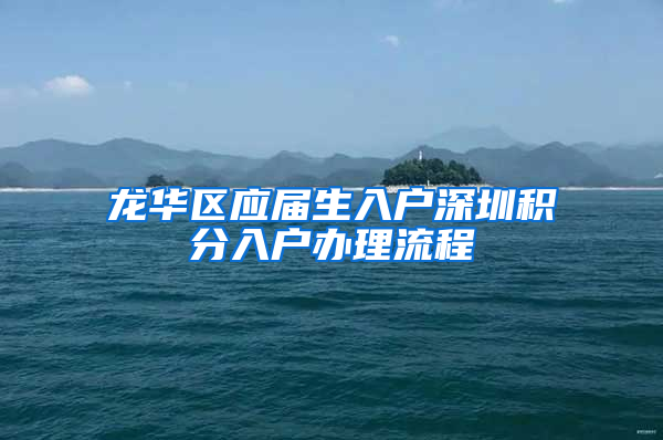 龙华区应届生入户深圳积分入户办理流程